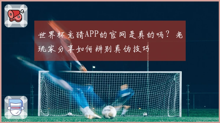 世界杯竞猜APP的官网是真的吗？老玩家分享如何辨别真伪技巧