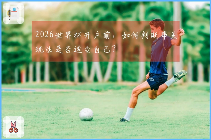 2026世界杯开户前，如何判断串关玩法是否适合自己？