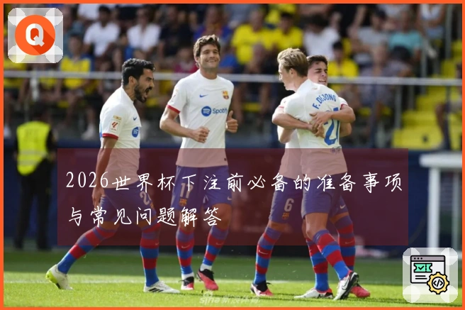 2026世界杯下注前必备的准备事项与常见问题解答