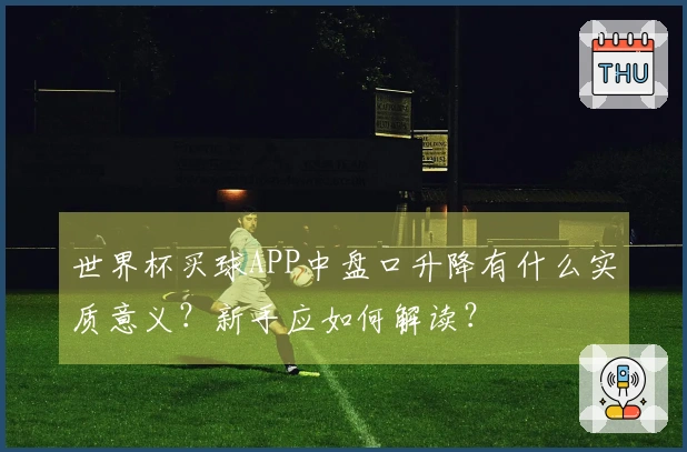 世界杯买球APP中盘口升降有什么实质意义？新手应如何解读？