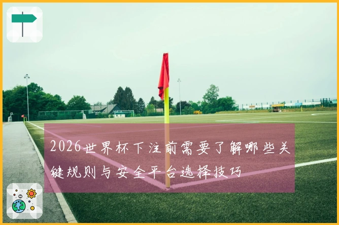 2026世界杯下注前需要了解哪些关键规则与安全平台选择技巧