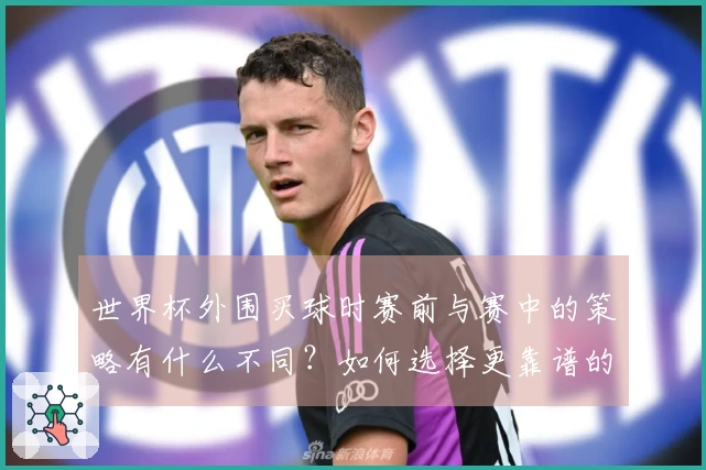 世界杯外围买球时赛前与赛中的策略有什么不同?如何选择更靠谱的平台?