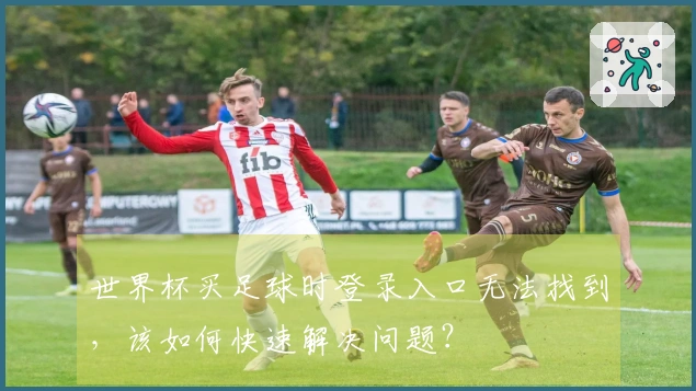 世界杯买足球时登录入口无法找到，该如何快速解决问题？