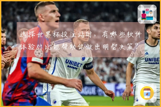 选择世界杯投注站时，有哪些软件体验对比能帮助你做出明智决策？
