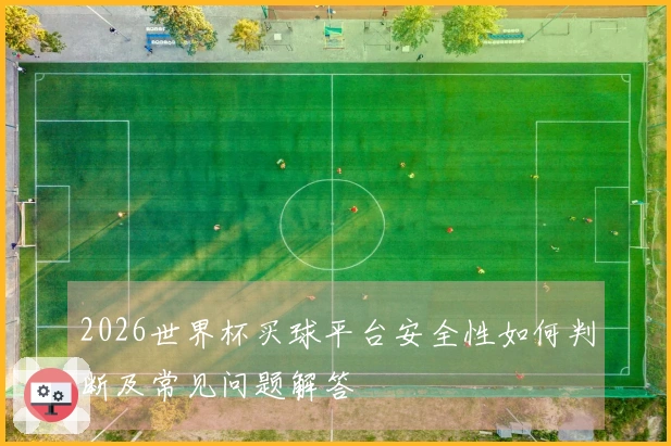2026世界杯买球平台安全性如何判断及常见问题解答