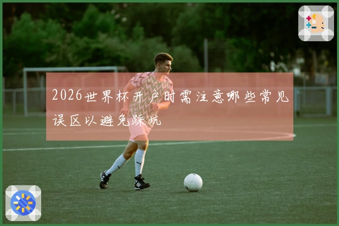 2026世界杯开户时需注意哪些常见误区以避免踩坑