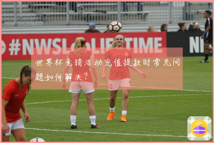 世界杯竞猜活动充值提款时常见问题如何解决？