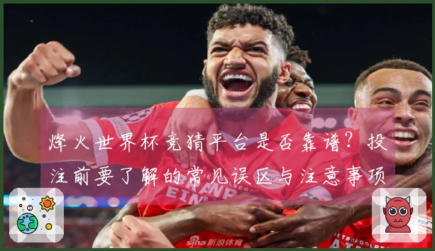烽火世界杯竞猜平台是否靠谱？投注前要了解的常见误区与注意事项