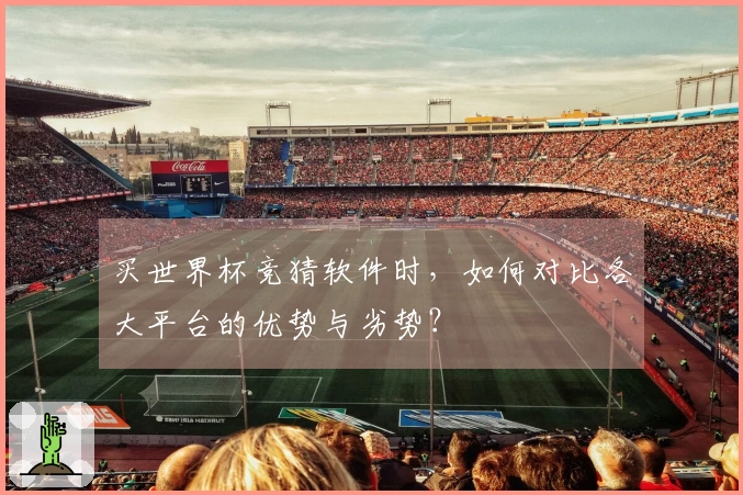 买世界杯竞猜软件时，如何对比各大平台的优势与劣势？
