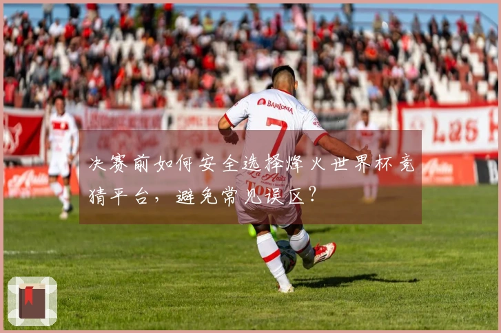 决赛前如何安全选择烽火世界杯竞猜平台，避免常见误区？