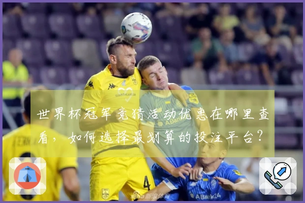世界杯冠军竞猜活动优惠在哪里查看,如何选择最划算的投注平台?