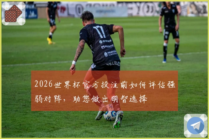 2026世界杯官方投注前如何评估强弱对阵，助您做出明智选择