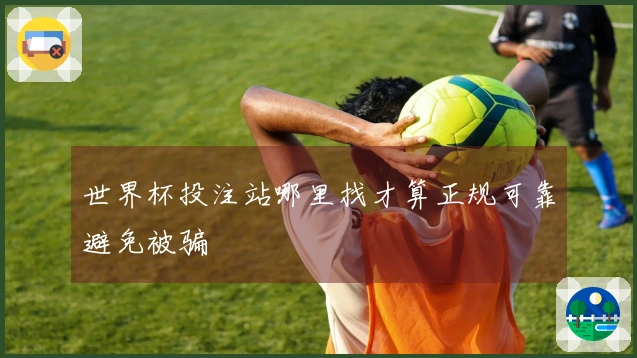 世界杯投注站哪里找才算正规可靠避免被骗