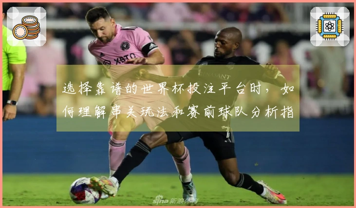 选择靠谱的世界杯投注平台时，如何理解串关玩法和赛前球队分析指导