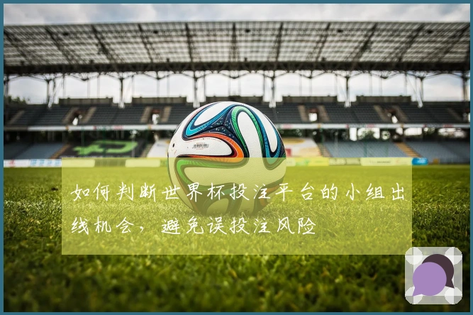 如何判断世界杯投注平台的小组出线机会，避免误投注风险