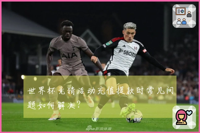 世界杯竞猜活动充值提款时常见问题如何解决？