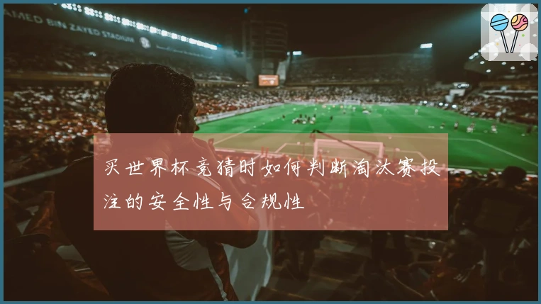买世界杯竞猜时如何判断淘汰赛投注的安全性与合规性