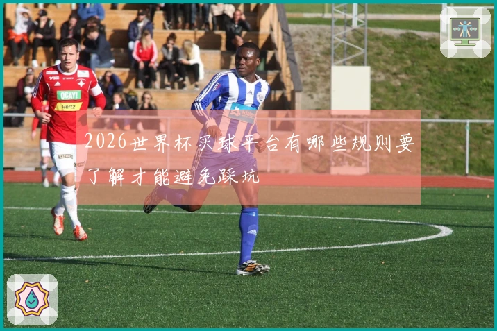 2026世界杯买球平台有哪些规则要了解才能避免踩坑