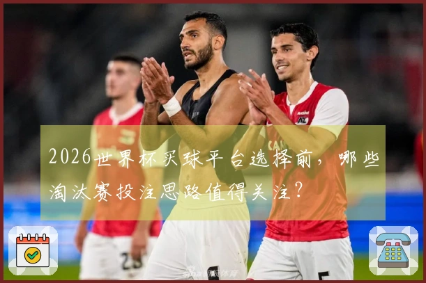 2026世界杯买球平台选择前，哪些淘汰赛投注思路值得关注？
