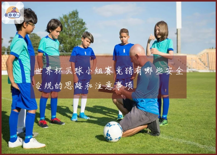 世界杯买球小组赛竞猜有哪些安全合规的思路和注意事项