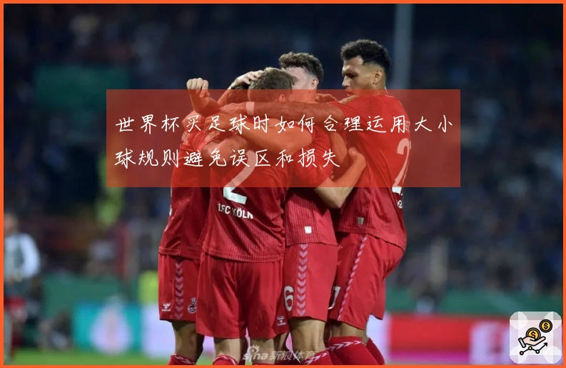 世界杯买足球时如何合理运用大小球规则避免误区和损失