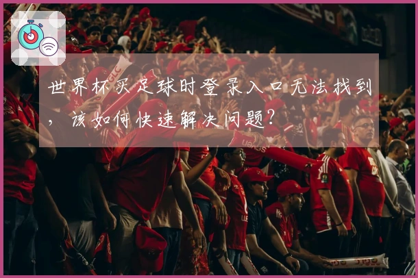 世界杯买足球时登录入口无法找到，该如何快速解决问题？