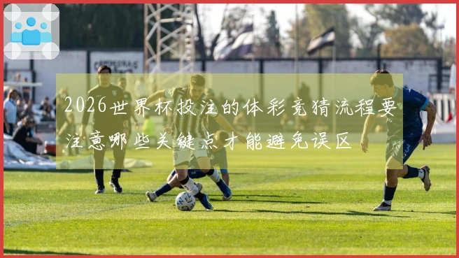 2026世界杯投注的体彩竞猜流程要注意哪些关键点才能避免误区