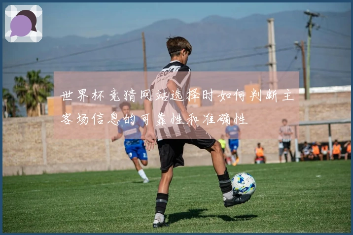 世界杯竞猜网站选择时如何判断主客场信息的可靠性和准确性