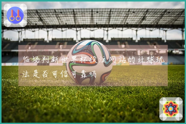 临场判断世界杯投注网站的让球玩法是否可信可靠吗