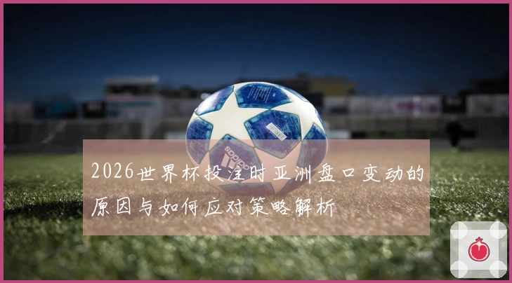 2026世界杯投注时亚洲盘口变动的原因与如何应对策略解析