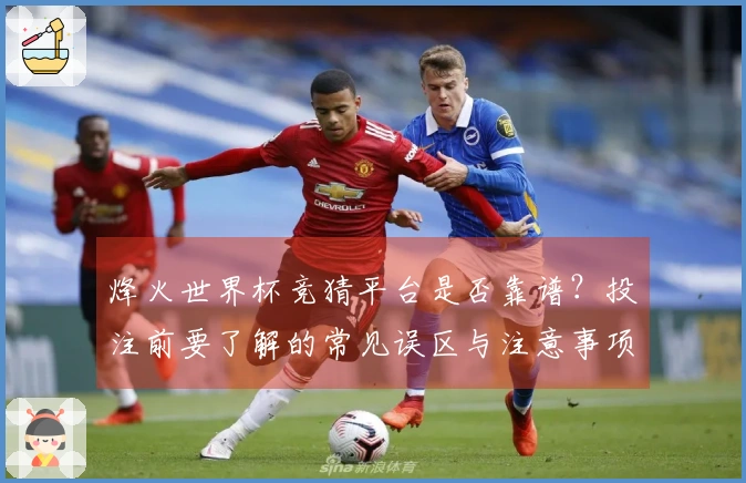 烽火世界杯竞猜平台是否靠谱？投注前要了解的常见误区与注意事项
