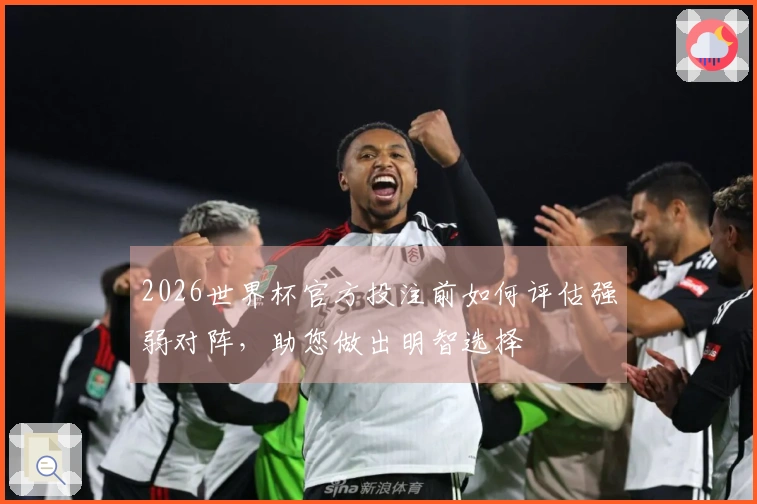 2026世界杯官方投注前如何评估强弱对阵，助您做出明智选择