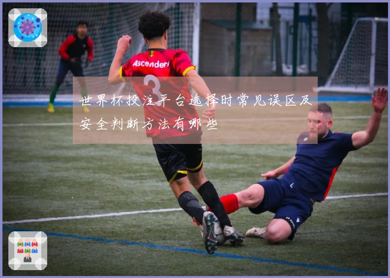 世界杯投注平台选择时常见误区及安全判断方法有哪些