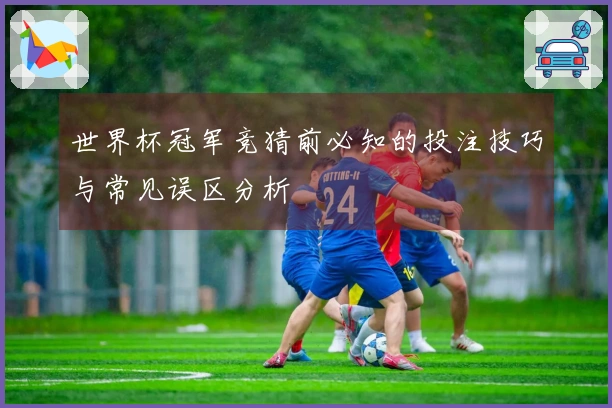 世界杯冠军竞猜前必知的投注技巧与常见误区分析