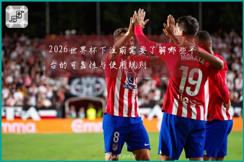 2026世界杯下注前需要了解哪些平台的可靠性与使用规则