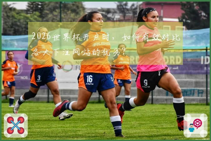 2026世界杯开户时，如何有效对比各大下注网站的优劣？