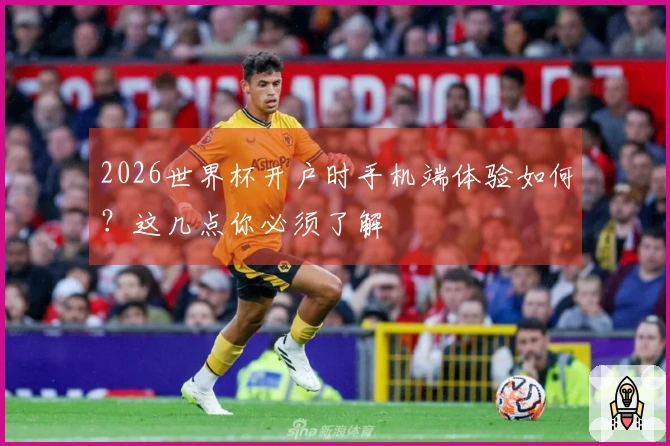 2026世界杯开户时手机端体验如何？这几点你必须了解