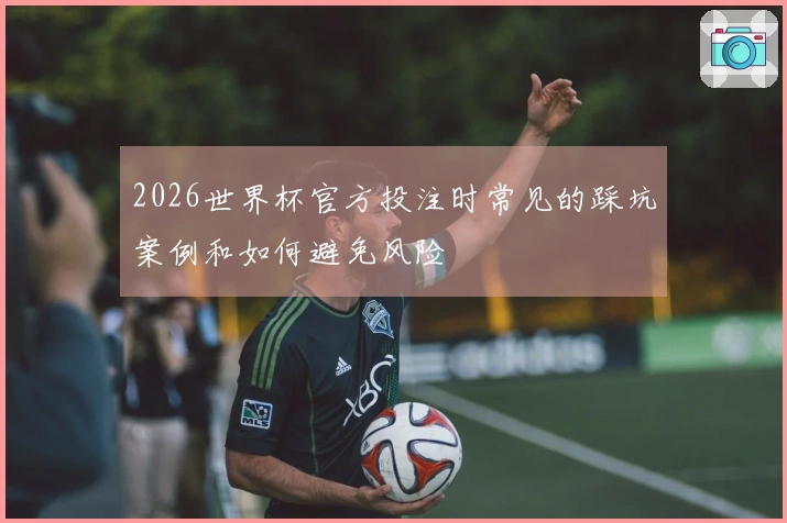 2026世界杯官方投注时常见的踩坑案例和如何避免风险