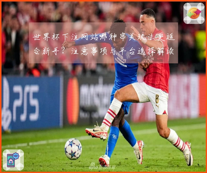 世界杯下注网站哪种串关玩法更适合新手？注意事项与平台选择解读