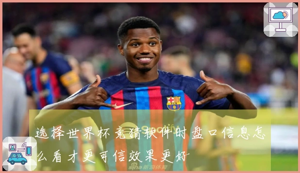 选择世界杯竞猜软件时盘口信息怎么看才更可信效果更好