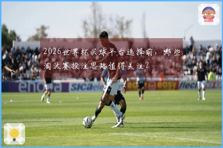 2026世界杯买球平台选择前，哪些淘汰赛投注思路值得关注？