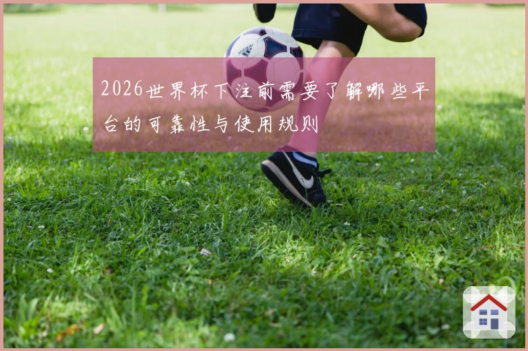2026世界杯下注前需要了解哪些平台的可靠性与使用规则