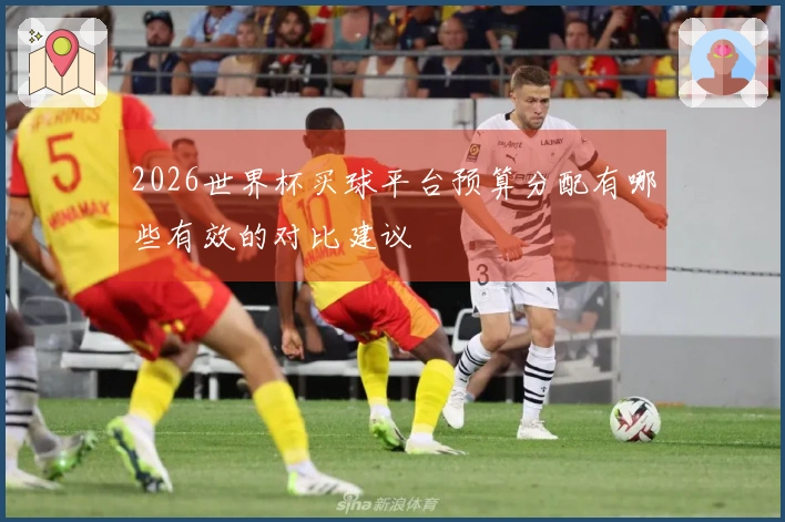 2026世界杯买球平台预算分配有哪些有效的对比建议