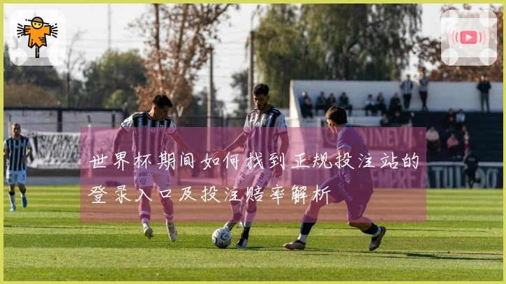 世界杯期间如何找到正规投注站的登录入口及投注赔率解析