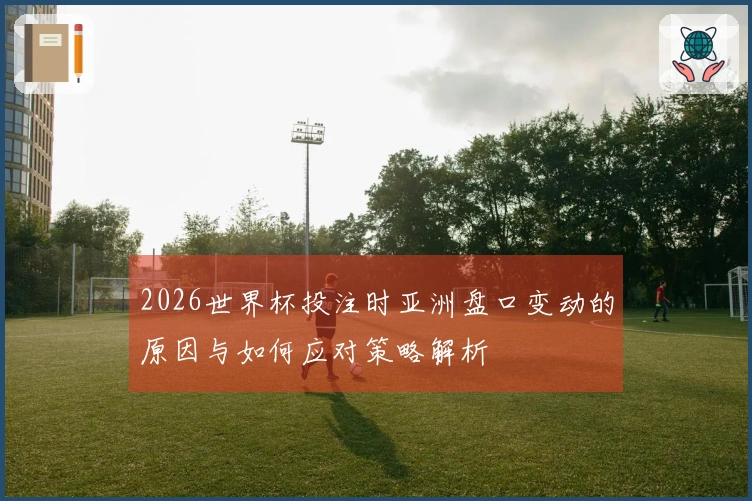2026世界杯投注时亚洲盘口变动的原因与如何应对策略解析