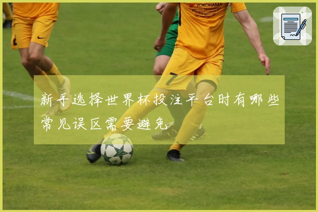 新手选择世界杯投注平台时有哪些常见误区需要避免