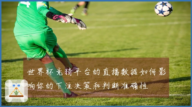 世界杯竞猜平台的直播数据如何影响你的下注决策和判断准确性