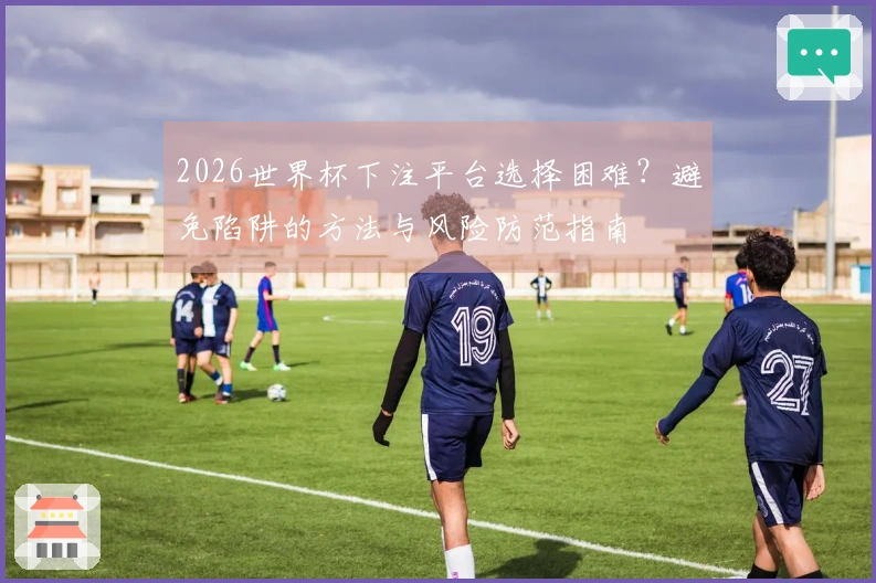 2026世界杯下注平台选择困难？避免陷阱的方法与风险防范指南