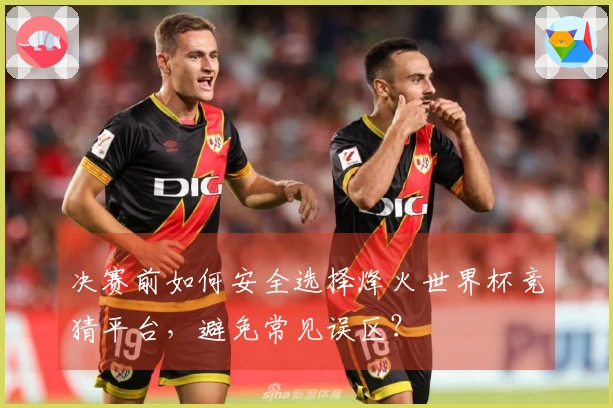 决赛前如何安全选择烽火世界杯竞猜平台，避免常见误区？