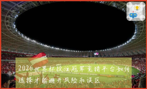 2026世界杯投注冠军竞猜平台如何选择才能避开风险和误区